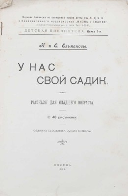 Ельманов Н., Ельманова Е. У нас свой садик. Рассказы для младшего возраста. С 48 рис. / Обл. худож. Оскара Клевера. М.: Изд. Комиссии по улучшению жизни детей при В.Ц.И.К. и кооперативного изд-ва «Жизнь и знание», 1924.